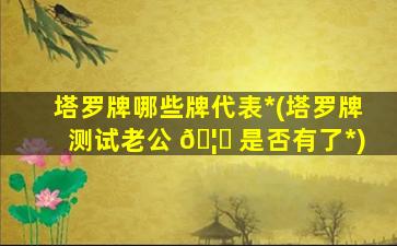 塔罗牌哪些牌代表*
(塔罗牌测试老公 🦄 是否有了*
)